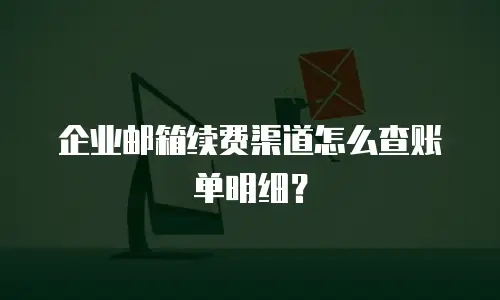 企业邮箱续费渠道怎么查账单明细?