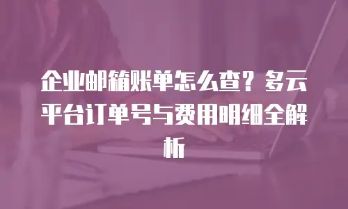 企业邮箱账单怎么查?多云平台订单号与费用明细全解析