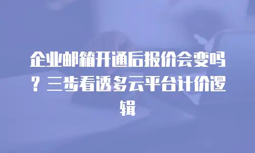 企业邮箱开通后报价会变吗？三步看透多云平台计价逻辑