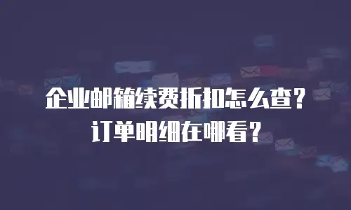 企业邮箱续费折扣怎么查？订单明细在哪看？