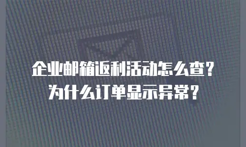 企业邮箱返利活动怎么查？为什么订单显示异常？
