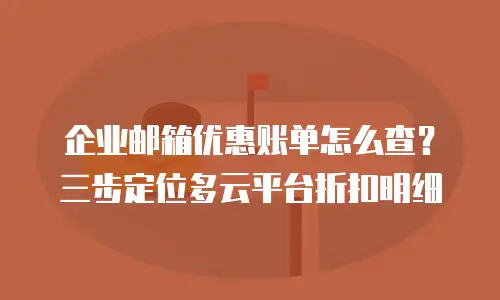 企业邮箱优惠账单怎么查?三步定位多云平台折扣明细