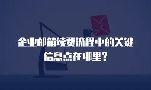 企业邮箱续费流程中的关键信息点在哪里？