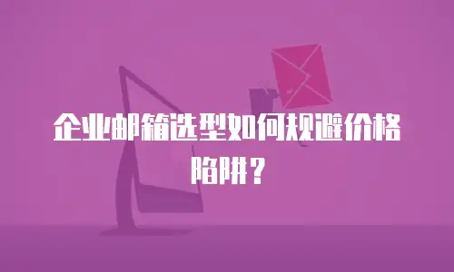 企业邮箱选型如何规避价格陷阱？