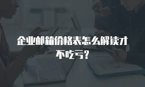 企业邮箱价格表怎么解读才不吃亏?