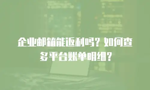 企业邮箱能返利吗？如何查多平台账单明细？