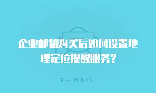 企业邮箱购买后如何设置地理定位提醒服务？