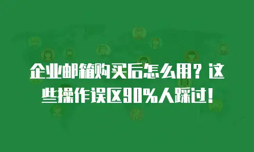 企业邮箱购买后怎么用？这些操作误区90%人踩过！