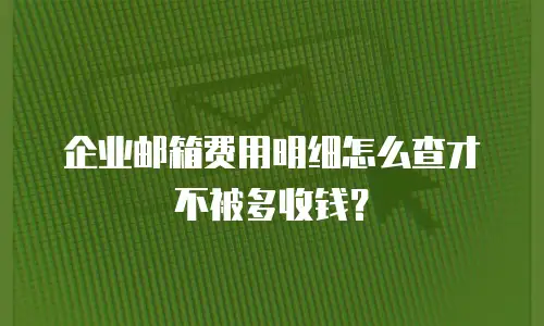 企业邮箱费用明细怎么查才不被多收钱？