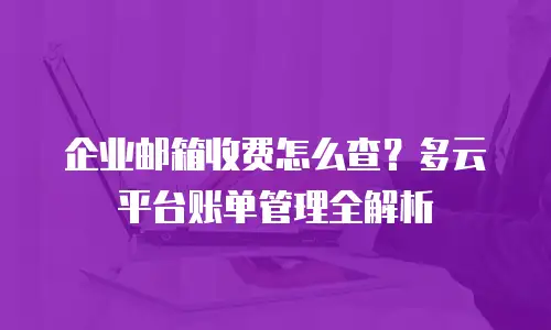 企业邮箱收费怎么查？多云平台账单管理全解析