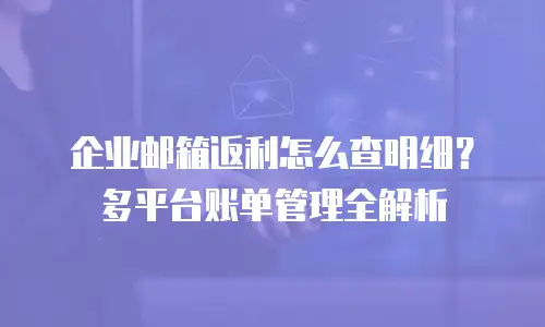 企业邮箱返利怎么查明细?多平台账单管理全解析
