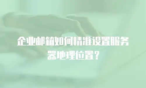 企业邮箱如何精准设置服务器地理位置?
