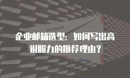 企业邮箱选型：如何写出高说服力的推荐理由？