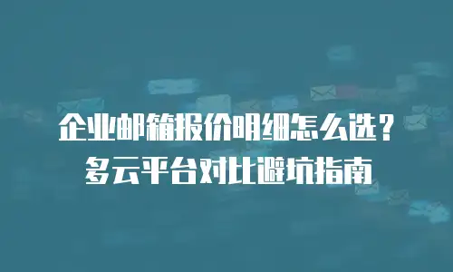 企业邮箱报价明细怎么选？多云平台对比避坑指南