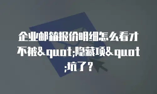 企业邮箱报价明细怎么看才不被"隐藏项"坑了？