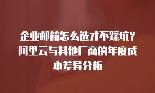 企业邮箱怎么选才不踩坑?阿里云与其他厂商的年度成本差异分析