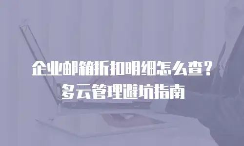 企业邮箱折扣明细怎么查？多云管理避坑指南