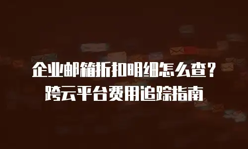 企业邮箱折扣明细怎么查？跨云平台费用追踪指南