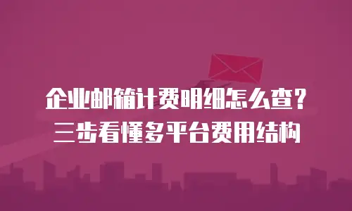 企业邮箱计费明细怎么查?三步看懂多平台费用结构