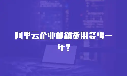 阿里云企业邮箱费用多少一年？