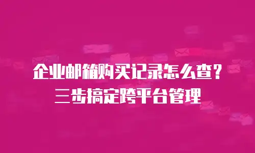 企业邮箱购买记录怎么查？三步搞定跨平台管理