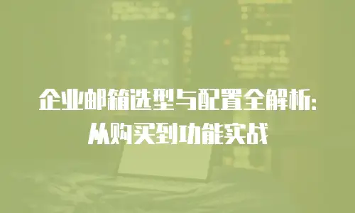 企业邮箱选型与配置全解析：从购买到功能实战