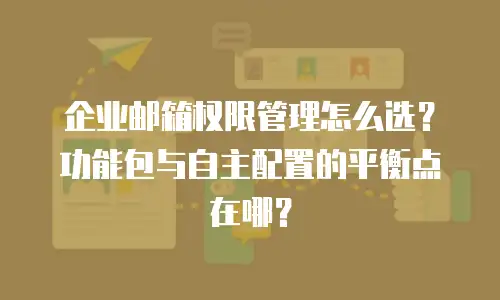企业邮箱权限管理怎么选？功能包与自主配置的平衡点在哪？