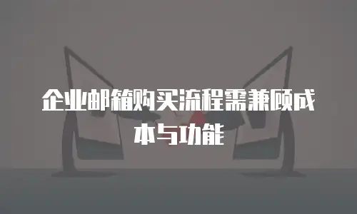 企业邮箱购买流程需兼顾成本与功能