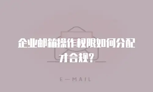 企业邮箱操作权限如何分配才合规？