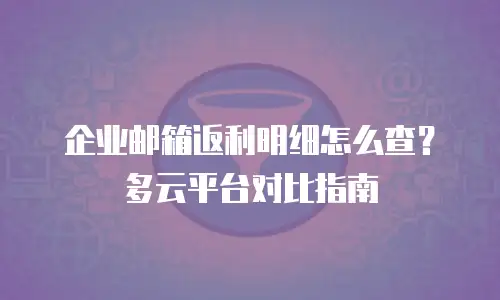 企业邮箱返利明细怎么查？多云平台对比指南