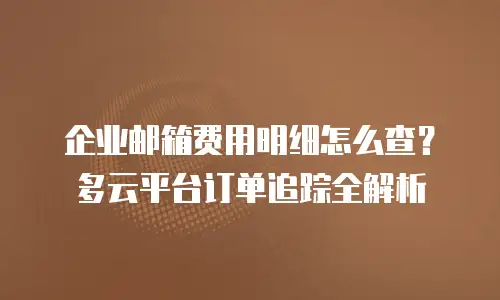 企业邮箱费用明细怎么查？多云平台订单追踪全解析