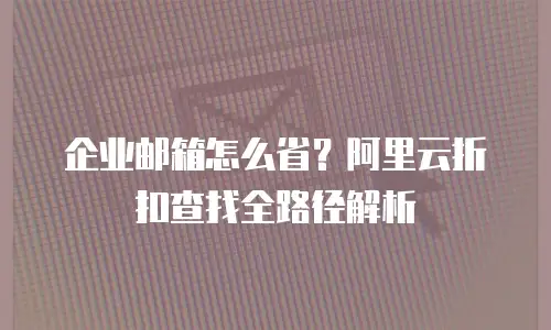 企业邮箱怎么省？阿里云折扣查找全路径解析