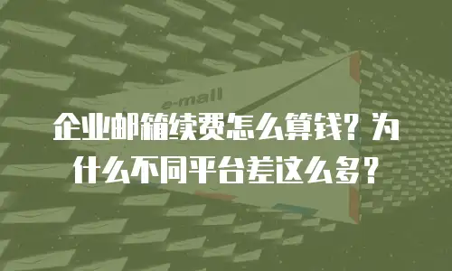 企业邮箱续费怎么算钱？为什么不同平台差这么多？