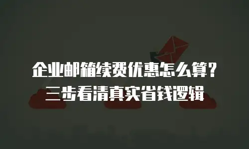 企业邮箱续费优惠怎么算？三步看清真实省钱逻辑