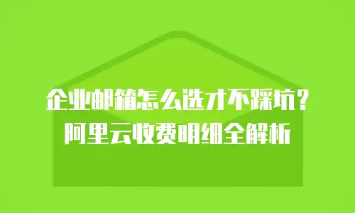 企业邮箱怎么选才不踩坑？阿里云收费明细全解析