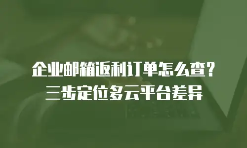 企业邮箱返利订单怎么查？三步定位多云平台差异