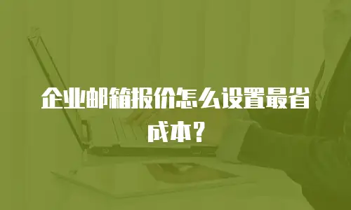 企业邮箱报价怎么设置最省成本？