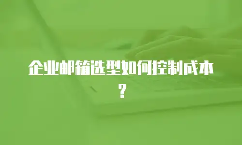 企业邮箱选型如何控制成本？