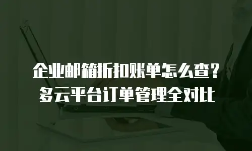 企业邮箱折扣账单怎么查?多云平台订单管理全对比