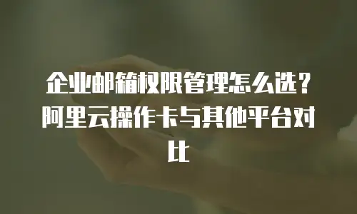 企业邮箱权限管理怎么选？阿里云操作卡与其他平台对比