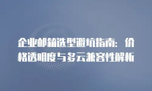 企业邮箱选型避坑指南：价格透明度与多云兼容性解析