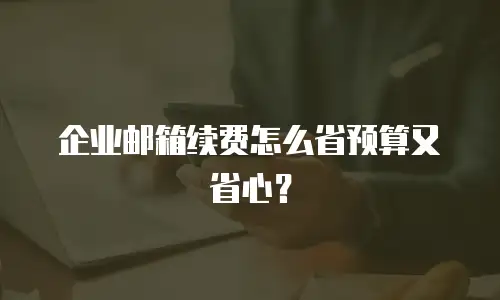 企业邮箱续费怎么省预算又省心？