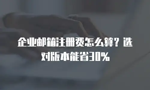 企业邮箱注册费怎么算？选对版本能省30%