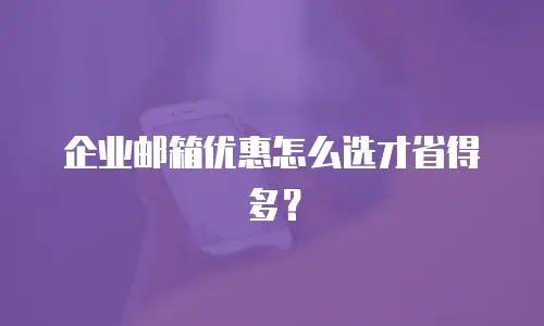 企业邮箱优惠怎么选才省得多?