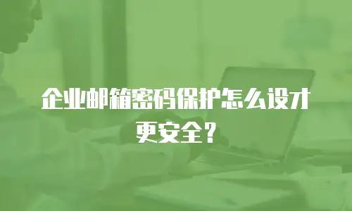 企业邮箱密码保护怎么设才更安全?