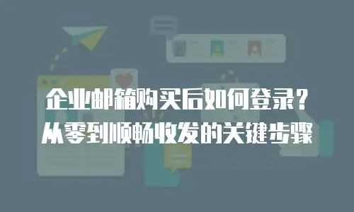 企业邮箱购买后如何登录?从零到顺畅收发的关键步骤