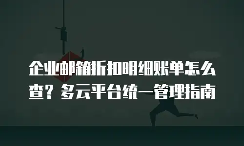 企业邮箱折扣明细账单怎么查？多云平台统一管理指南