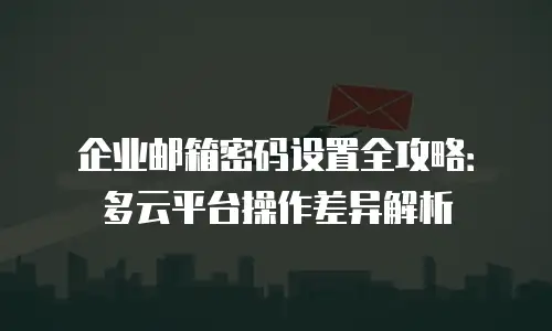 企业邮箱密码设置全攻略：多云平台操作差异解析