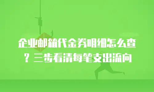 企业邮箱代金券明细怎么查？三步看清每笔支出流向