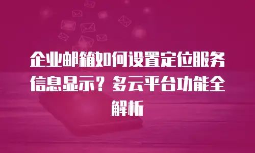 企业邮箱如何设置定位服务信息显示？多云平台功能全解析